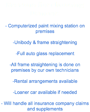 Reasons for choosing Danner: - Computerized paint mixing station on premises -Unibody & frame straightening -Full auto glass replacement -All frame straightening is done on premises by our own technicians -Rental arrangements available -Loaner car available if needed - Will handle all insurance company claims and supplements
