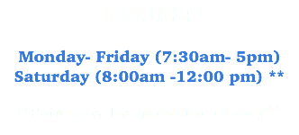 HOURS: Monday- Friday (7:30am- 5pm)
Saturday (8:00am -12:00 pm) ** **Saturdays by appointment only**
